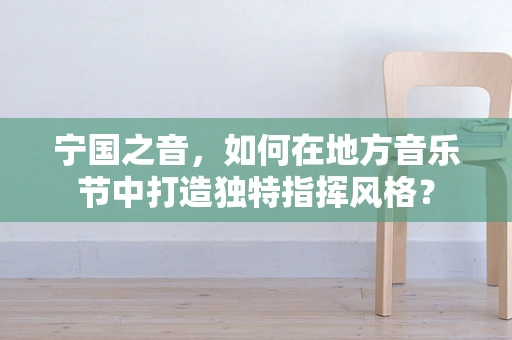 宁国之音，如何在地方音乐节中打造独特指挥风格？