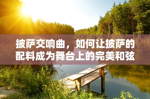 披萨交响曲，如何让披萨的配料成为舞台上的完美和弦？
