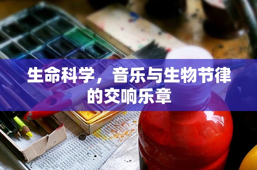 生命科学，音乐与生物节律的交响乐章