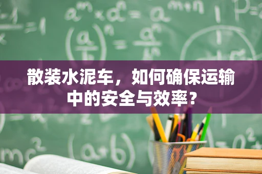 散装水泥车，如何确保运输中的安全与效率？