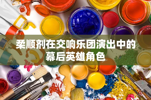 柔顺剂在交响乐团演出中的幕后英雄角色