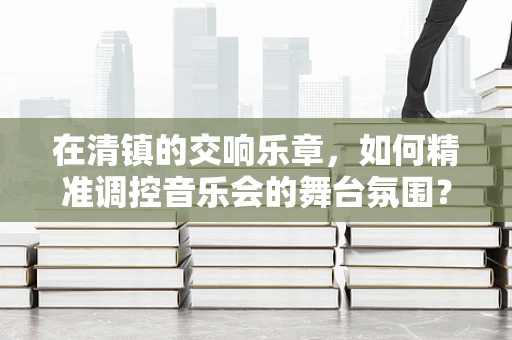 在清镇的交响乐章，如何精准调控音乐会的舞台氛围？
