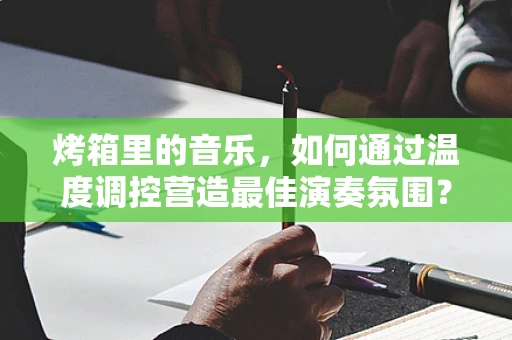 烤箱里的音乐，如何通过温度调控营造最佳演奏氛围？