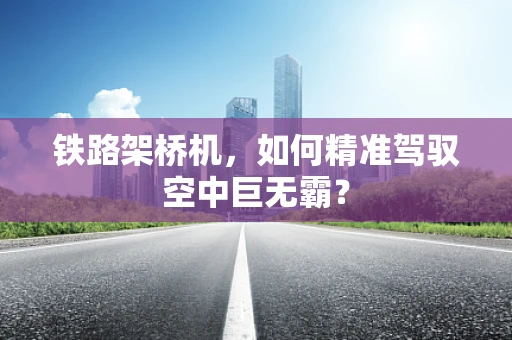铁路架桥机，如何精准驾驭空中巨无霸？