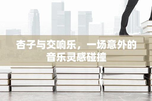 杏子与交响乐，一场意外的音乐灵感碰撞