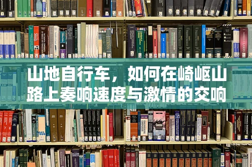山地自行车，如何在崎岖山路上奏响速度与激情的交响曲？