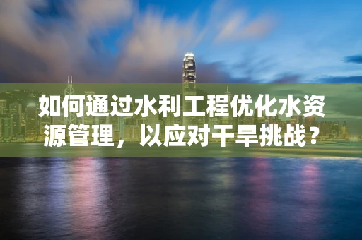 如何通过水利工程优化水资源管理，以应对干旱挑战？