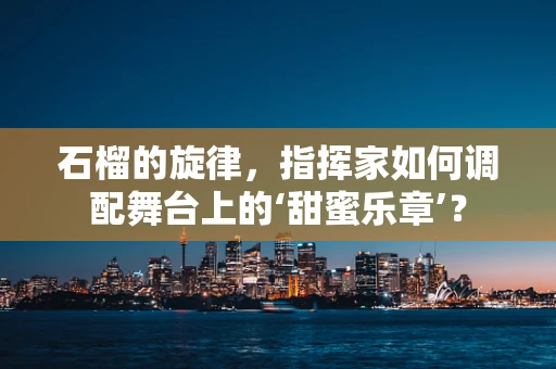 石榴的旋律，指挥家如何调配舞台上的‘甜蜜乐章’？