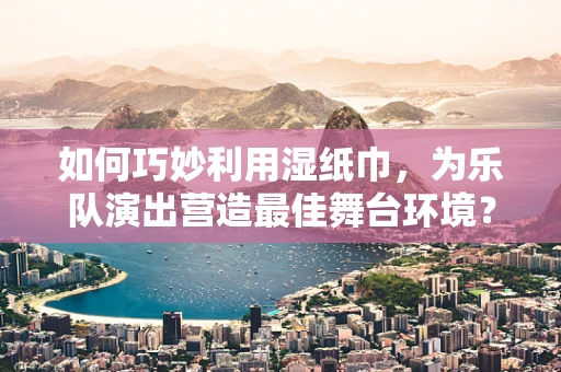 如何巧妙利用湿纸巾，为乐队演出营造最佳舞台环境？
