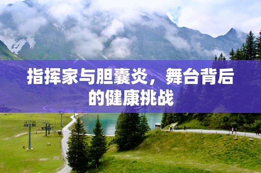 指挥家与胆囊炎，舞台背后的健康挑战