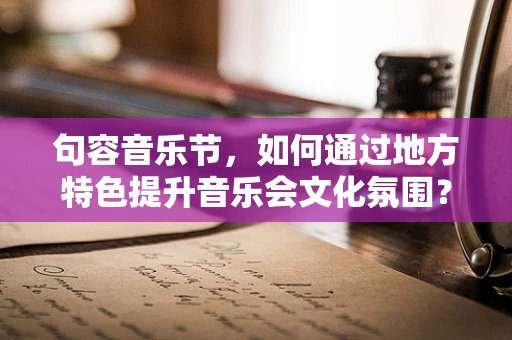 句容音乐节，如何通过地方特色提升音乐会文化氛围？