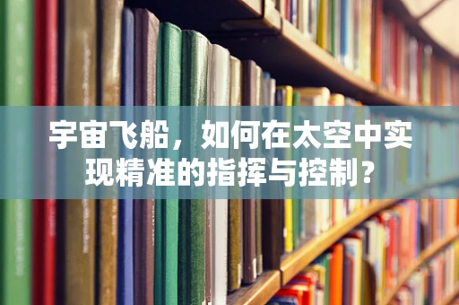 宇宙飞船，如何在太空中实现精准的指挥与控制？