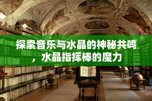 探索音乐与水晶的神秘共鸣，水晶指挥棒的魔力