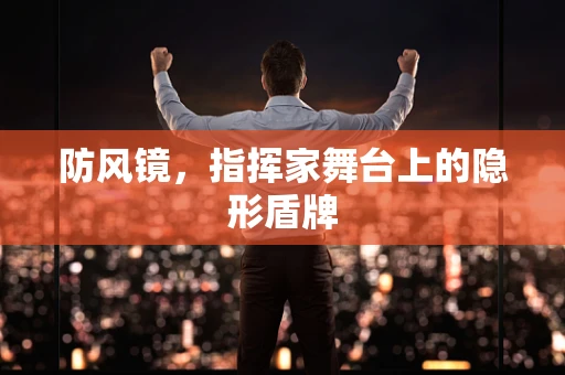 防风镜，指挥家舞台上的隐形盾牌