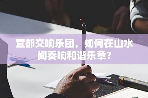 宜都交响乐团，如何在山水间奏响和谐乐章？