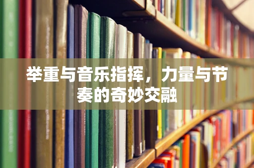 举重与音乐指挥，力量与节奏的奇妙交融