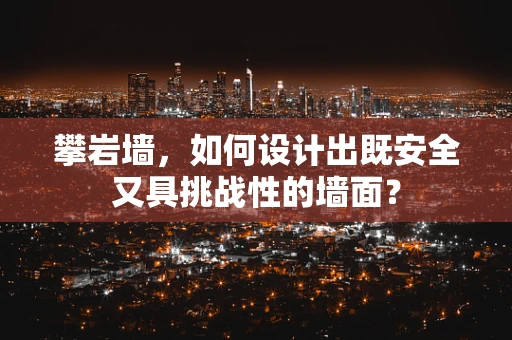 攀岩墙，如何设计出既安全又具挑战性的墙面？