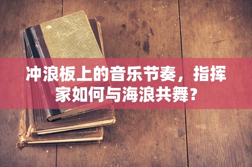 冲浪板上的音乐节奏，指挥家如何与海浪共舞？