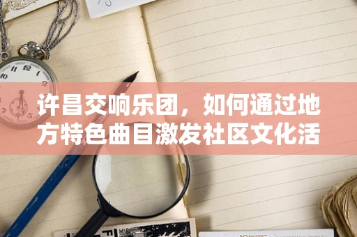 许昌交响乐团，如何通过地方特色曲目激发社区文化活力？