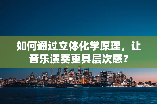如何通过立体化学原理，让音乐演奏更具层次感？