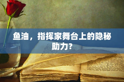 鱼油，指挥家舞台上的隐秘助力？