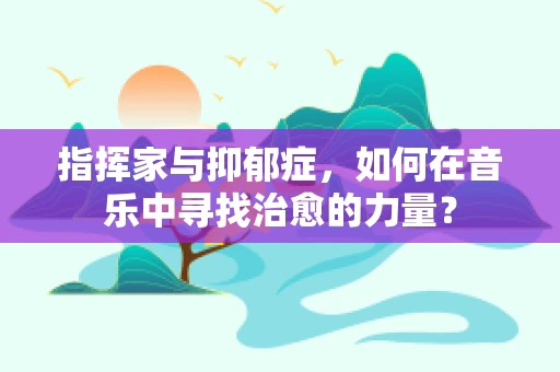 指挥家与抑郁症，如何在音乐中寻找治愈的力量？