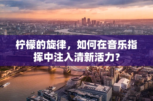 柠檬的旋律，如何在音乐指挥中注入清新活力？
