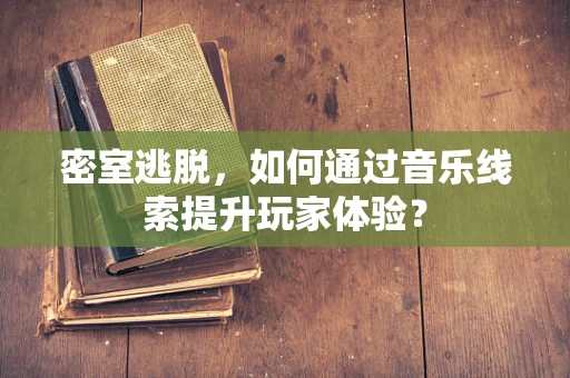 密室逃脱，如何通过音乐线索提升玩家体验？