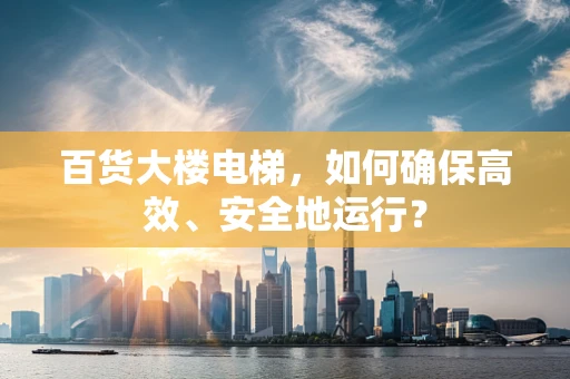百货大楼电梯，如何确保高效、安全地运行？