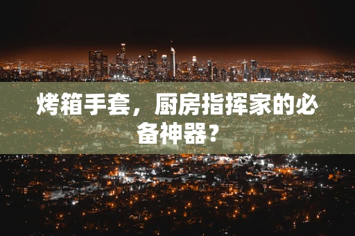 烤箱手套，厨房指挥家的必备神器？