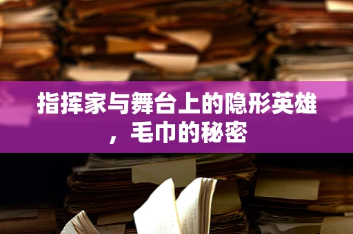 指挥家与舞台上的隐形英雄，毛巾的秘密