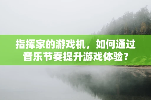 指挥家的游戏机，如何通过音乐节奏提升游戏体验？