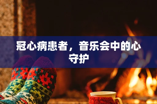 冠心病患者，音乐会中的心守护
