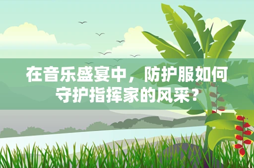 在音乐盛宴中，防护服如何守护指挥家的风采？