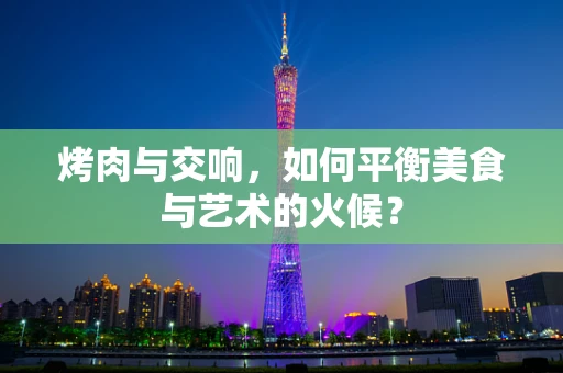 烤肉与交响，如何平衡美食与艺术的火候？