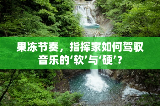 果冻节奏，指挥家如何驾驭音乐的‘软’与‘硬’？