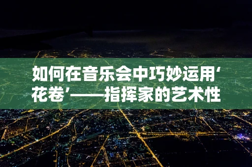 如何在音乐会中巧妙运用‘花卷’——指挥家的艺术性挑战