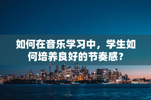 如何在音乐学习中，学生如何培养良好的节奏感？