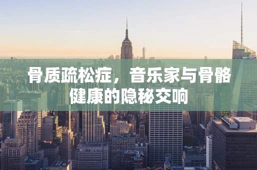 骨质疏松症，音乐家与骨骼健康的隐秘交响