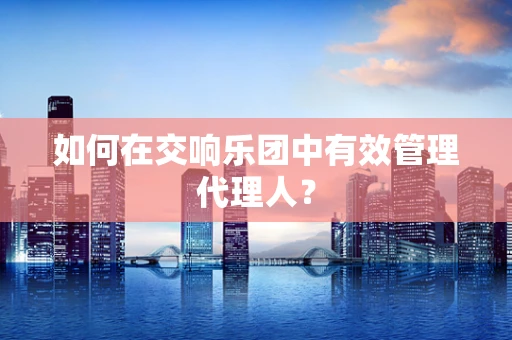 如何在交响乐团中有效管理代理人？