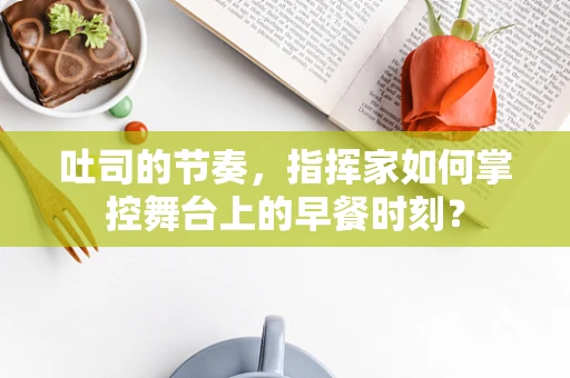 吐司的节奏，指挥家如何掌控舞台上的早餐时刻？