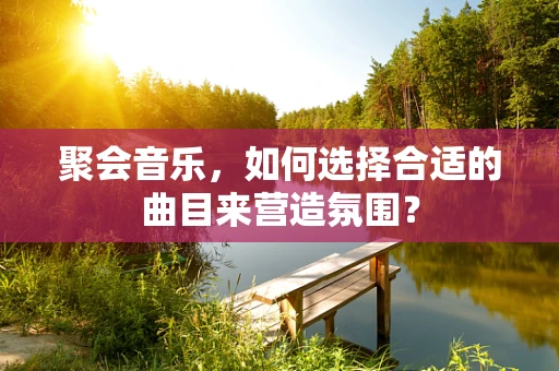 聚会音乐，如何选择合适的曲目来营造氛围？
