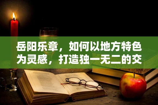 岳阳乐章，如何以地方特色为灵感，打造独一无二的交响音乐会？