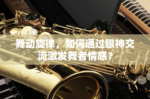 舞动旋律，如何通过眼神交流激发舞者情感？