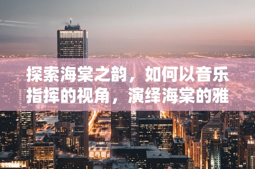探索海棠之韵，如何以音乐指挥的视角，演绎海棠的雅致？