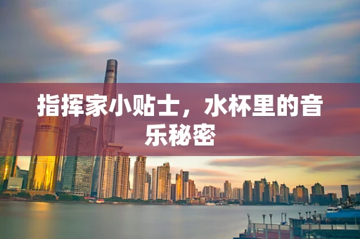 指挥家小贴士，水杯里的音乐秘密