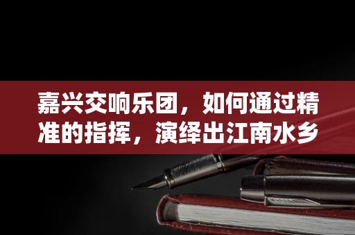 嘉兴交响乐团，如何通过精准的指挥，演绎出江南水乡的独特韵味？