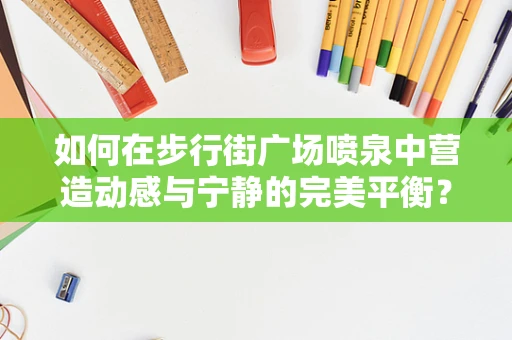 如何在步行街广场喷泉中营造动感与宁静的完美平衡？