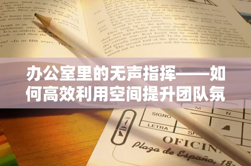 办公室里的无声指挥——如何高效利用空间提升团队氛围？