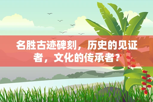 名胜古迹碑刻，历史的见证者，文化的传承者？